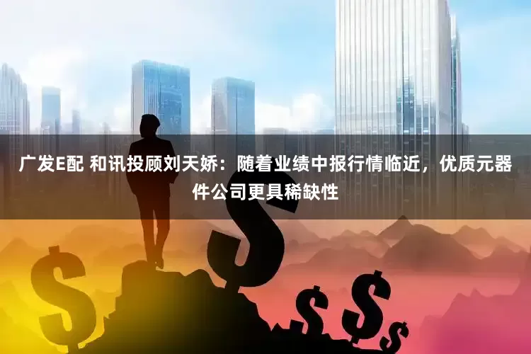 广发E配 和讯投顾刘天娇：随着业绩中报行情临近，优质元器件公司更具稀缺性