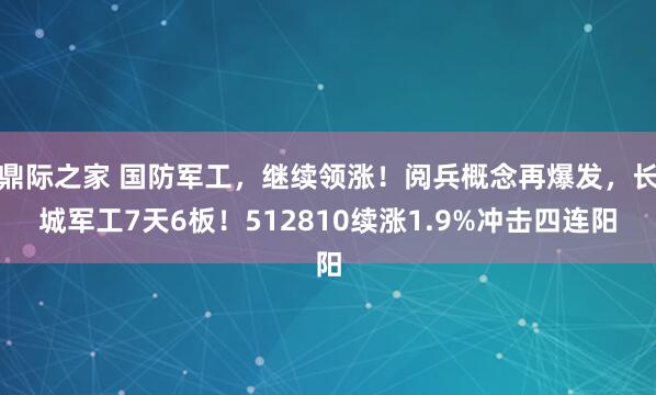 鼎际之家 国防军工，继续领涨！阅兵概念再爆发，长城军工7天6板！512810续涨1.9%冲击四连阳