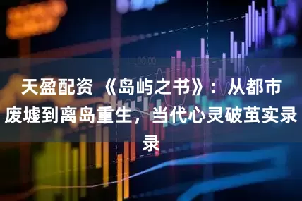 天盈配资 《岛屿之书》：从都市废墟到离岛重生，当代心灵破茧实录