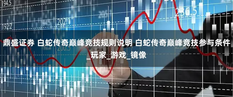 鼎盛证券 白蛇传奇巅峰竞技规则说明 白蛇传奇巅峰竞技参与条件_玩家_游戏_镜像