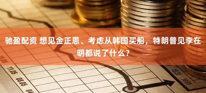 驰盈配资 想见金正恩、考虑从韩国买船，特朗普见李在明都说了什么？